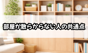 部屋が散らからない人の共通点